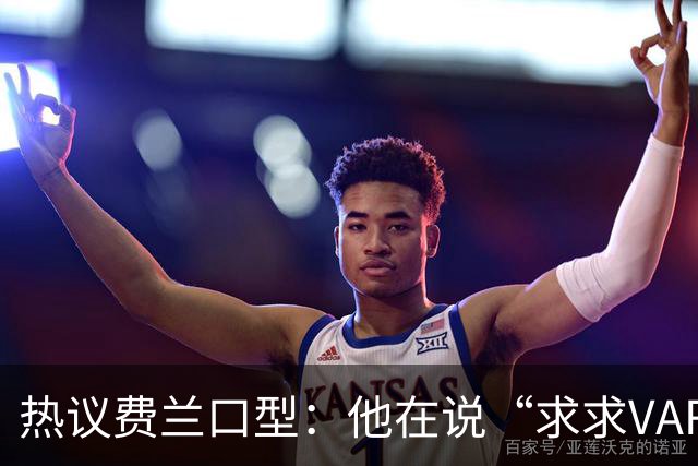 热议费兰口型：他在说“求求VAR让球进吧”；有点可怜；他太难了